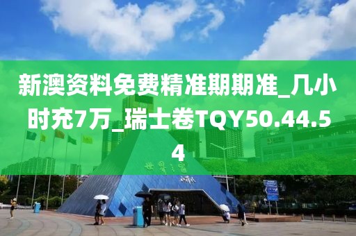 新澳资料免费精准期期准_几小时充7万_瑞士卷TQY50.44.54