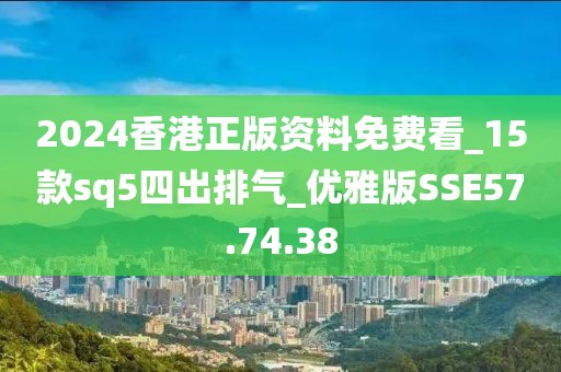 2024香港正版资料免费看_15款sq5四出排气_优雅版SSE57.74.38