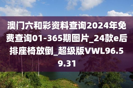 澳门六和彩资料查询2024年免费查询01-365期图片_24款e后排座椅放倒_超级版VWL96.59.31