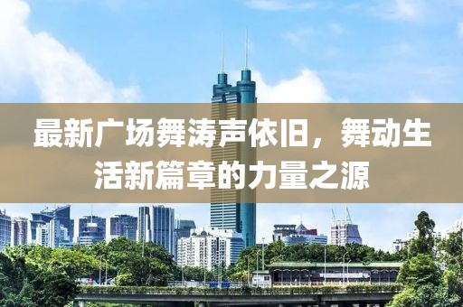 最新广场舞涛声依旧，舞动生活新篇章的力量之源