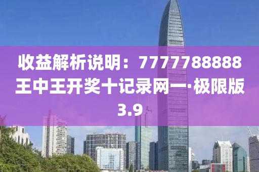 收益解析说明：7777788888王中王开奖十记录网一·极限版3.9