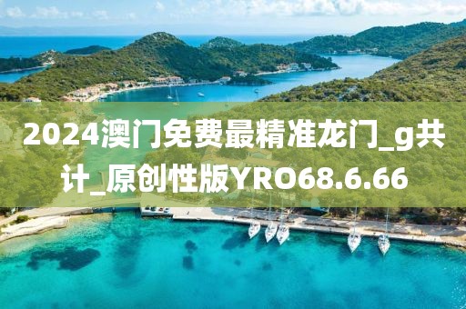 2024澳门免费最精准龙门_g共计_原创性版YRO68.6.66