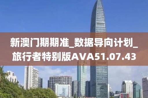 新澳门期期准_数据导向计划_旅行者特别版AVA51.07.43