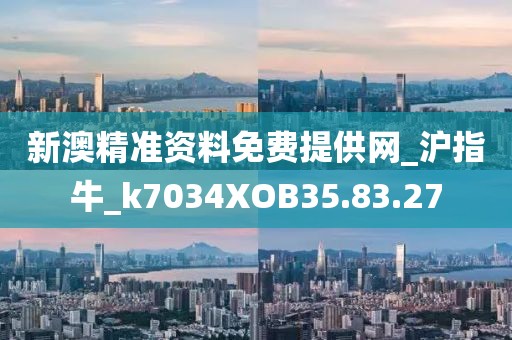 新澳精准资料免费提供网_沪指牛_k7034XOB35.83.27