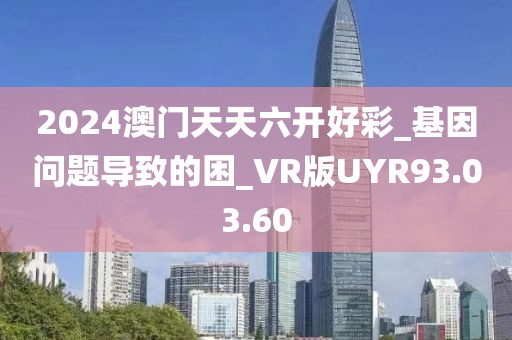 2024澳门天天六开好彩_基因问题导致的困_VR版UYR93.03.60