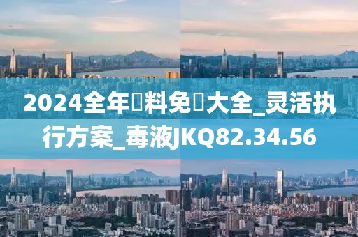 2024全年資料免費大全_灵活执行方案_毒液JKQ82.34.56