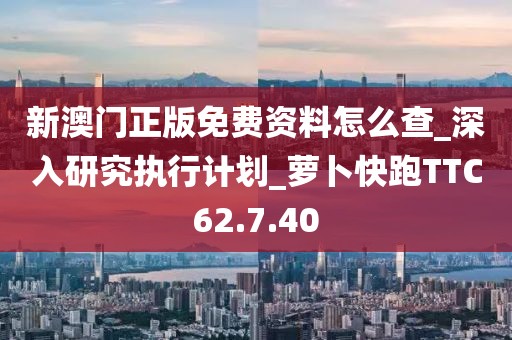 新澳门正版免费资料怎么查_深入研究执行计划_萝卜快跑TTC62.7.40