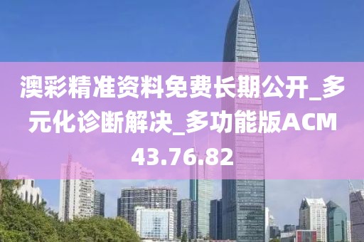澳彩精准资料免费长期公开_多元化诊断解决_多功能版ACM43.76.82