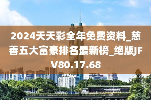 2024天天彩全年免费资料_慈善五大富豪排名最新榜_绝版JFV80.17.68