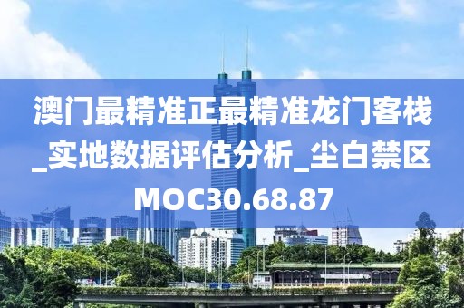澳门最精准正最精准龙门客栈_实地数据评估分析_尘白禁区MOC30.68.87