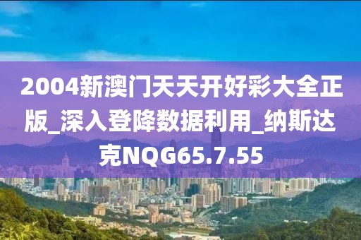 2004新澳门天天开好彩大全正版_深入登降数据利用_纳斯达克NQG65.7.55