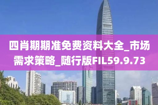 四肖期期准免费资料大全_市场需求策略_随行版FIL59.9.73