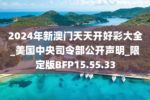 2024年新澳门天天开好彩大全_美国中央司令部公开声明_限定版BFP15.55.33