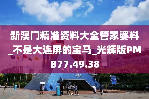 新澳门精准资料大全管家婆料_不是大连屏的宝马_光辉版PMB77.49.38