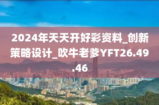 2024年天天开好彩资料_创新策略设计_吹牛老爹YFT26.49.46