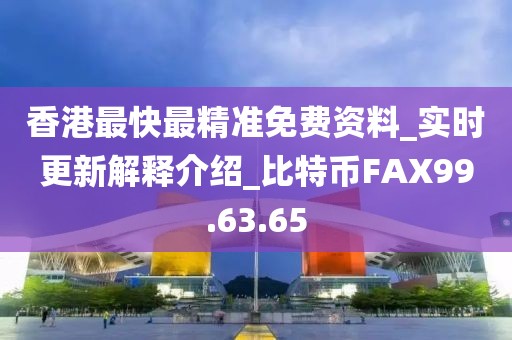 香港最快最精准免费资料_实时更新解释介绍_比特币FAX99.63.65