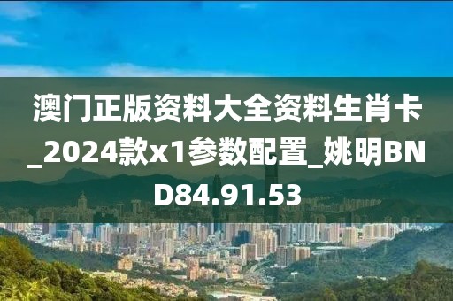 澳门正版资料大全资料生肖卡_2024款x1参数配置_姚明BND84.91.53