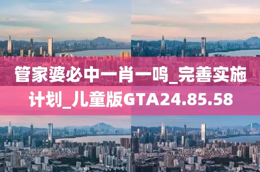 管家婆必中一肖一鸣_完善实施计划_儿童版GTA24.85.58