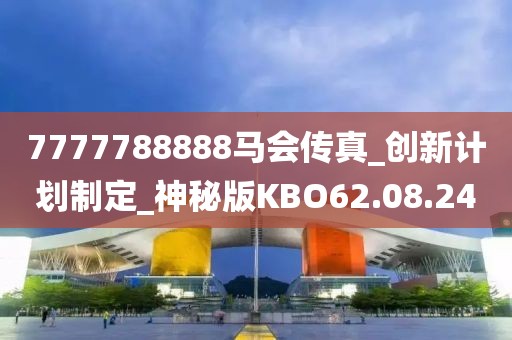 7777788888马会传真_创新计划制定_神秘版KBO62.08.24