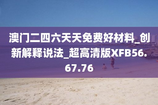 澳门二四六天天免费好材料_创新解释说法_超高清版XFB56.67.76