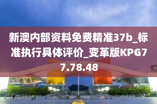 新澳内部资料免费精准37b_标准执行具体评价_变革版KPG77.78.48