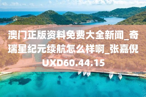 澳门正版资料免费大全新闻_奇瑞星纪元续航怎么样啊_张嘉倪UXD60.44.15