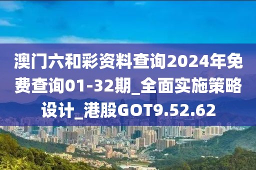 澳门六和彩资料查询2024年免费查询01-32期_全面实施策略设计_港股GOT9.52.62