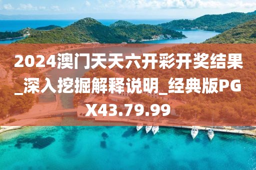 2024澳门天天六开彩开奖结果_深入挖掘解释说明_经典版PGX43.79.99