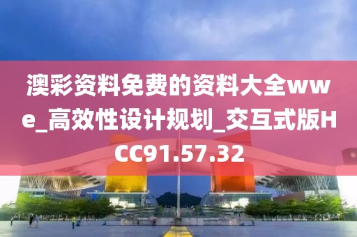 澳彩资料免费的资料大全wwe_高效性设计规划_交互式版HCC91.57.32