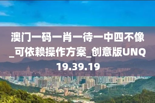 澳门一码一肖一待一中四不像_可依赖操作方案_创意版UNQ19.39.19