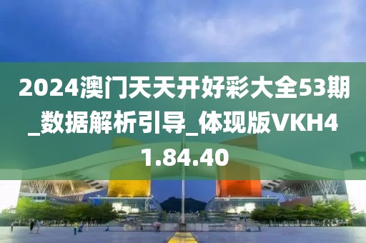 2024澳门天天开好彩大全53期_数据解析引导_体现版VKH41.84.40