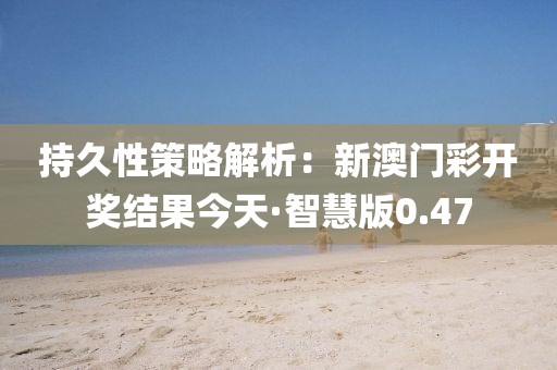 持久性策略解析：新澳门彩开奖结果今天·智慧版0.47