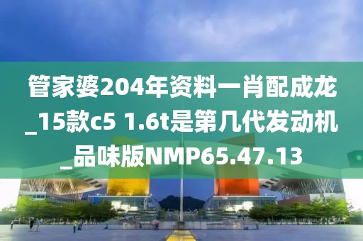 管家婆204年资料一肖配成龙_15款c5 1.6t是第几代发动机_品味版NMP65.47.13