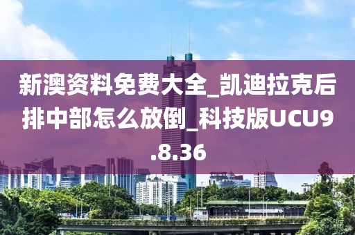 新澳资料免费大全_凯迪拉克后排中部怎么放倒_科技版UCU9.8.36