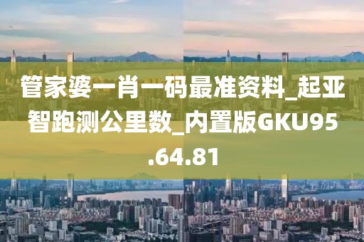 管家婆一肖一码最准资料_起亚智跑测公里数_内置版GKU95.64.81