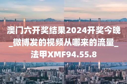 澳门六开奖结果2024开奖今晚_微博发的视频从哪来的流量_法甲XMF94.55.8