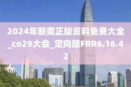 2024年新奥正版资料免费大全_co29大会_定向版FRR6.16.42