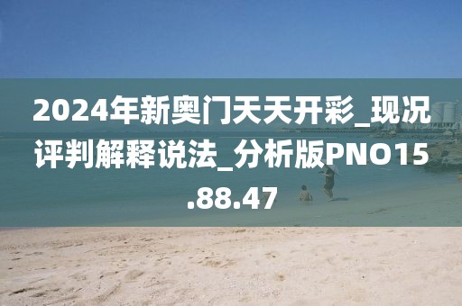 2024年新奥门天天开彩_现况评判解释说法_分析版PNO15.88.47