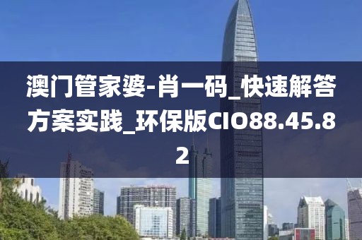 澳门管家婆-肖一码_快速解答方案实践_环保版CIO88.45.82