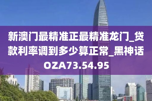 新澳门最精准正最精准龙门_贷款利率调到多少算正常_黑神话OZA73.54.95