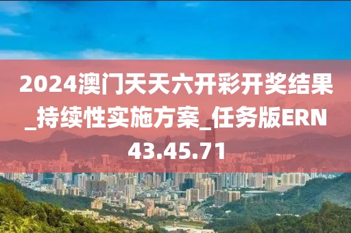 2024澳门天天六开彩开奖结果_持续性实施方案_任务版ERN43.45.71