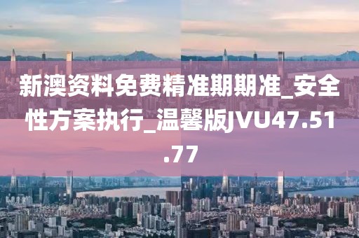 新澳资料免费精准期期准_安全性方案执行_温馨版JVU47.51.77