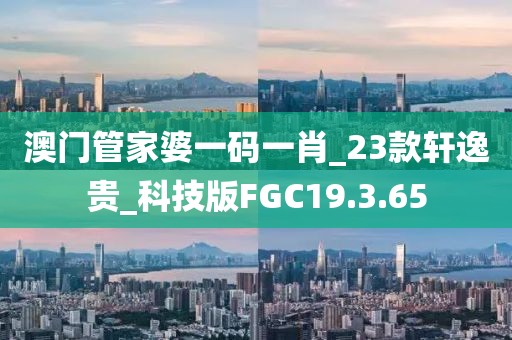 澳门管家婆一码一肖_23款轩逸贵_科技版FGC19.3.65