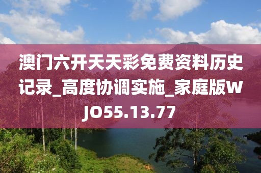 澳门六开天天彩免费资料历史记录_高度协调实施_家庭版WJO55.13.77