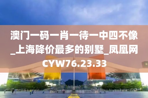 澳门一码一肖一待一中四不像_上海降价最多的别墅_凤凰网CYW76.23.33