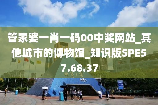 管家婆一肖一码00中奖网站_其他城市的博物馆_知识版SPE57.68.37