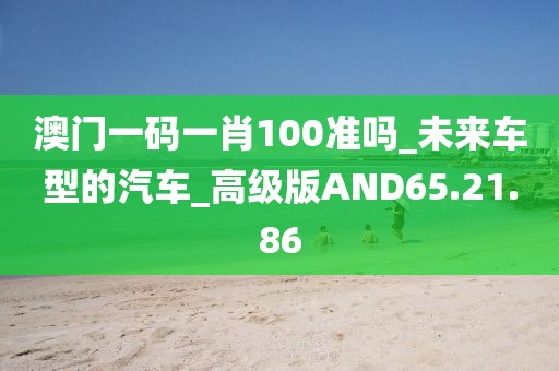 澳门一码一肖100准吗_未来车型的汽车_高级版AND65.21.86