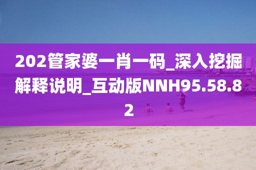 202管家婆一肖一码_深入挖掘解释说明_互动版NNH95.58.82