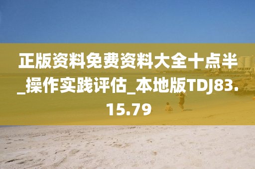 正版资料免费资料大全十点半_操作实践评估_本地版TDJ83.15.79