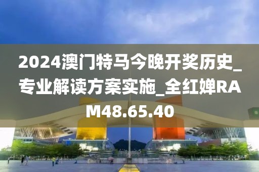 2024澳门特马今晚开奖历史_专业解读方案实施_全红婵RAM48.65.40